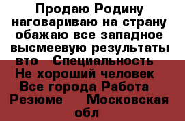 Продаю Родину.наговариваю на страну.обажаю все западное.высмеевую результаты вто › Специальность ­ Не хороший человек - Все города Работа » Резюме   . Московская обл.